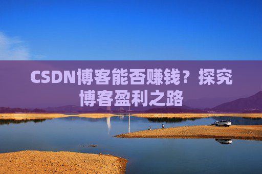 CSDN博客能否赚钱？探究博客盈利之路